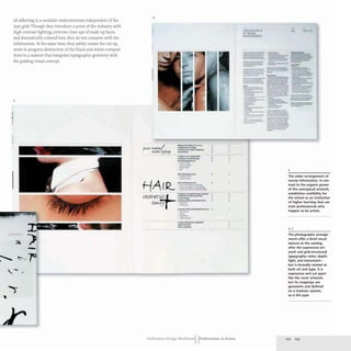 .'"
~
all adhering to a modular understructure independent of the
type grid.Though they introduce a sense of the industry with
high-contrast lighting, extreme close-ups of made-up faces,
and dramatically colored hair, they do not compete with the
information. At the same time, they subtly restate the cut-up,
work-in-progress abstraction of the black-and-white composi-
tions in a manner that integrates typographic geometry with
the guiding visual concept.
5
. -- .

O"lll
~
~
-
~,
r
,-
4
;rv.rW>dut/ OIfol-u"'Lf.....rn.'...... ..
........."'..u,ww. •
~u .... -.....-
"
SeJSlD'v I!)~
_
....... •
~"IN ............
"
~d .............
•
I~~'-' ... "
....
·n.-LoIiI__
...
.-
1I0I0................
•
___.ea.
c-.....-
f-1A(R- "*.................... •
•-...-"'........(I11III.-.
.............c-.e.r....
......-~.l-.;-...
~1I .. lIHalIe . • , ' . "
CQJ~r-~ ;:::;.;:.::::... ::
!Te~"'!J r =:;
~....,,~............
."'-
, ""'"
.._
..-
...............................
.............
t.. ::3
..
"
"
"
•
•
n
•
•
"
..
»
•
..
..
..
•
Publication Design workbookIIPublications in Action
rFlfJ'lflrATf n
1!1IMAGE
MAIIAGEME).-r
~.",.",-,..".".,=-
-----
-----
---
=:----
--
~=--=-
.
-==':-='~:?-
. -~
"----
--........
-----
--_._-
.._
...-
---
---
-
-_...-
.t:::.._..--.
.:.:.=
_.._-
- -
- '
--
-
._-_.
=.-----
-
--
A)
-..-
--
.__.-
----
.-..--............
.~----...........-
---
--- ---
:c-
...::..';'_-:..-::'" ----
=---
:.-==::..-
~!?'...
_
..---
---- ----
..--...-
- --
w _ _ _
--
--~
::.....
;.:-""',.;-=,;;-.'
==~,-. =.=:~--
--
--
---
=-
---
-.~....--
---
-..- .._
..
_I
.-
-
--
~-=--:.-
.-,.-...._
..-
.-..---..
----
!- .... _ -
--.------
-----.-
- .
-
4
The sober arrangement of
course information, in con-
trast to the organic power
of the conceptual artwork,
establishes credibility for
the school as an institution
of higher learning that can
train professionals who
happen to be artists.
The photographic arrange-
ments offer a third visual
texture to the catalog.
after the expressive art-
work and grid-structured
typography-color, depth,
light, and movement-
but is formally related to
both art and type. It is
expressive and cut apart
like the cover artwork,
but its crappings are
geometric and defined
on a modular system,
as is the type.
222 223
 