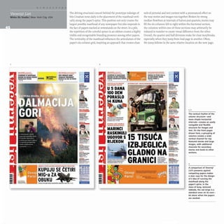 Vecernji List
Mirko llie Studio INew York City, USA
The driving structural conceit behind the prototype redesign of
this Croatian news daily is the placement of the masthead verti-
cally along the paper's spine.This position not only creates the
largest possible masthead of any newspaper but also responds to
the fact of papers stacked at newsstands on the street. In a pile,
the repetition of the colorful spines in an edition creates a highly
visible and recognizable branding presence among other papers.
The verticality of the masthead influences the articulation of the
nels of pictorial and text content with a pronounced effect on
the way stories and images run together. Broken by strong
median flowlines at intervals of halves and quarters, stories may
fill the six columns left to right within the fractional section;
the columns within one of these sections may arbitrarily be
reduced in number to create visual difference from the other.
Overall, the quarter and half divisions make for clear storybreaks,
especially when they jump from lead page to another. Often,
paper's six-column grid, inspiring an approach that creates chan- the jump follows in the same relative location on the new page;
........
..... -'"'-jill".......
uoo pjt()OAl£ lAllA'
SNAlUW£ VW1I£01IOST
OIOMKA ZA W II POn'O
...... u.
...,-
-
.....
_
...
...-~...
---......
-......
--
-
--.
--
-..........
....._
-
,...
t.- _ _ A*
"'......~
--
..•.-......
._
-
--
--.......
==-
~.-.
- .-
--.
....-.._
.
.._.-..
2
lltAa-r4YL.1A . C: 'HIU."
'AO ......ttI ".LUTl.
U 5 DANA
100 DEM
PORASLO
KUNA
..
.UCUoA Lua.t. tt.Ci",au••
u'u~.~ .,,"'....os....
MARINel
---
-- -
I UPWU St: (fTlltJ Hl~-.
zA !KOlDVW£ NeMH
~~~~~:~'15 TISU A
RIJEKOM ,IZBJEGLICA
GLADNONA
GRANICI
-
,.........~-
..c._-....
- -
- .~
~
.._---
........,.....
......- .
_ w-.• _
....,.,.
-_.-
-.,._.-..
-.
,,'t-..c.
---
~~~...
1, 2
The vertical rhythm of the
column structure-and
more simple horizontal
intervals-creates an easily
navigable and flexible
structure for images and
text. On the front pages
shown here. a grouping of
columns creates a wide
vertical channel for top
featured stories and large
images, with additional
channels for secondary
stories and leads to other
sections.
= :;;;;;;;;;:;;;;;;;:;;;;:;;;;;W MHOVA nOllu'.... U~ITY. tlIY.,su
3
~ KUPUJU CETIRI
r.;; MIG-a ZA
OBUKU
...-- -..
- -.--
=:::-
A comparison of Vecernji
List's presence against
competing papers makes
a clear case for the design-
er's idea of running the
masthead along the
paper's spine. In the
mass of busy, textured
tabloids. the red stripe is a
standout even on its own-
let alone when the papers
are stacked .
 