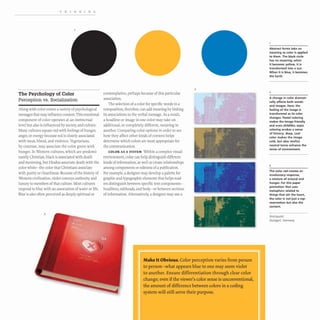 THINKING
The Psychology of Color
Perception VS. Socialization
Along with color comes a variety of psychological
messages that may influence content. This emotional
component of color operates at an instinctual
level but also is influenced by society and culture.
Many cultures equate red with feelings of hunger,
anger, or energy because red is closely associated
with meat, blood, and violence. Vegetarians,
by contrast, may associate the color green with
hunger. In Western cultures, which are predomi-
nantly Christian, black is associated with death
and mourning, but Hindus associate death with the
color white- the color that Christians associate
with purity or cleanliness.Because of the history of
Western civilization, violet conveys authority and
luxury to members of that culture. Most cultures
respond to blue with an association ofwater or life.
Blue is also often perceived as deeply spiritual or
contemplative, perhaps because of this particular
association.
The selection of a color for specific words in a
composition, therefore, can add meaning by linking
its associations to the verbal message. As a result,
a headline or image in one color may take on
additional, or completely different, meaning in
another. Comparing color options in order to see
how they affect other kinds of content helps
determine which colors are most appropriate for
the communication.
COLOR AS A SYSTEM Within a complex visual
environment, color can help distinguish different
kinds of information, as well as create relationships
among components or editions of a publication.
For example, a designer may develop a palette for
graphic and typographic elements that helps read-
ers distinguish between specific text components-
headlines,subheads, and body- or between sections
of information. Alternatively, a designer may use a
2
Make It obvious. Color perception varies from person
to person-what appears blue to one may seem violet
to another. Ensure differentiation through clear color
change; even ifthe viewer's color sense is unconventional,
the amount of difference between colors in a coding
system will still serve their purpose.
Abstract forms take on
meaning as color is applied
to them. The black circle
has no meaning; when
it becomes yellow, it is
transformed into a sun.
When it is blue, it becomes
the Earth.
2
A change in (olor dramati-
cally affects both words
and images. Here, the
feeling of the image is
transformed as its color
changes. Pastel coloring
makes the image friendly
and even childlike; sepia
coloring evokes a sense
of history; deep. cool
color makes the image
cold. but also restful;
neutral tones enhance the
sense of environment.
3
The color red creates an
involuntary response,
a mixture of arousal and
hunger. For this paper
promotion that uses
metaphors related to
things that stir the heart.
the (olor is not just a rep-
resentation but also the
content.
Strichpunkt
Stuttgart, Germany
 