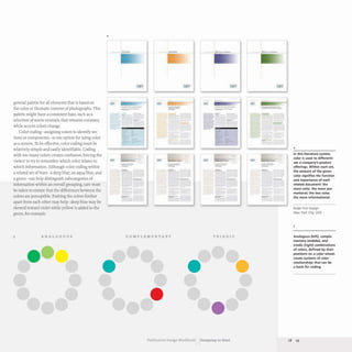 general palette for all elements that is based on
the color or thematic content of photographs.This
palette might have a consistent base, such as a
selection of warm neutrals, that remains constant,
while accent colors change.
Color coding- assigning colors to identify sec-
tions or components- is one option for using color
as a system. To be effective, color coding must be
relatively simple and easily identifiable. Coding
with too many colors creates confusion, forcing the
viewer to try to remember which color relates to
which information. Although color coding within
a related set of hues- a deep blue, an aqua blue, and
a green- can help distinguish subcategories of
information within an overall grouping, care must
be taken to ensure that the differences between the
colors are perceptible. Pushing the colors further
apart from each other may help- deep blue may be
skewed toward violet while yellow is added to the
green, for example.
5 ANALOGOUS
4
-
-----
-
COMPLEMENTARY
--- -
===~-...oI!
-
=-
TRIADIC
Publication Design Workbook Designing to Read
...---
- ...- .....
- ..- .......
•
4
In this literature system,
color is used to differenti-
ate a company's product
offerings. Within each set,
the amount of the given
color signifies the function
and importance of each
related document: the
more color, the more pro-
motional; the less color,
the more informational.
Ruder Finn Design
New York City, USA
5
Analogous (left), comple-
mentary (middle), and
triadic (right) combinations
of colors, defined by their
positions on a color wheel,
create systems of color
relationships that can be
a basis for coding.
28 29
 
