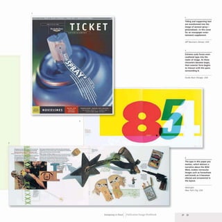 2
3
~---... ---...--------
..-_..- ..- . ~ --_...._---...-...
.....nw_·m _lt ...... n.o
.....0 - ............ It., n-n _ h ...
--_........-.......
---.........--~)~..------
::::.=.=~
....
..;.;-.;;.*
....
-;;..
w-.__ ...._ ... _ ..___
""='--,. ---';;;~;:=----,
.._-
--
Designing to Read Publication Design Workbook
Titling and supporting text
are transformed into the
image of aerosol spray-
pictorialized-in this cover
for an newspaper enter-
tainment supplement.
Jeff Neumann Denver. USA
2
Extreme scale forces even
unaltered type into the
realm of image. As these
characters become larger,
their exterior form begins
to interact with the space
surrounding it.
StudiO Blue Chicago, USA
3
The type in this paper pro-
motion, which delivers a
narrative about the Wild
West, evokes vernacular
images such as horseshoes
and brands as it becomes
altered and ornamental in
the layout,
Worksight
New York City, USA
32 33
 