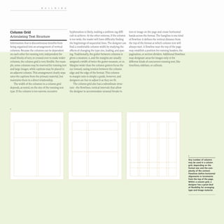 BUILDING
Column Grid
Articulating Text Structure
Information that is discontinuous benefits from
being organized into an arrangement of vertical
columns. Because the columns can be dependent
on each other for running text, independent for
small blocks of text,or crossed over to make wider
columns, the column grid is very flexible.For exam-
ple, some columns may be reserved for running text
and large images, while captions may be placed in
an adjacent column.This arrangement clearly sepa-
rates the captions from the primary material, but
maintains them in a direct relationship.
The width of the columns in a column grid
depends,as noted,on the size of the running text
type. If the column is too narrow, excessive
L
hyphenation is likely, making a uniform rag diffi-
cult to achieve. At the other extreme, if the column
is too wide, the reader will have difficulty finding
the beginnings of sequential lines. The designer can
find a comfortable column width by studying the
effects of changing the type size, leading, and spac-
ing.Traditionally, the gutter between columns is
given a measure, x, and the margins are usually
assigned a width of twice the gutter measure, or 2X.
Margins wider than the column gutters focus the
eye inward, easing tension between the column
edge and the edge of the format. This column-
to-margin ratio is simply a guide, however, and
designers are free to adjust it as they see fit.
The column grid also has a subordinate struc-
ture- the flowlines, vertical intervals that allow
the designer to accommodate unusual breaks in
L
text or image on the page and create horizontal
bands across the format. The hangline is one kind
of flowline: it defines the vertical distance from
the top of the format at which column text will
always start. A flowline near the top ofthe page
may establish a position for running headers, the
pagination, or section dividers. Additional flowlines
may designate areas for images only or for
different kinds of concurrent running text, like
timelines, sidebars, or callouts.
I
i
i
,
I
Any number of columns
may be used in a column
grid, depending on the
format size and the com-
plexity of the content.
Flowlines define horizontal
alignments in increments
from the top of the page.
Within a column grid, a
designer has a great deal
of flexibility for arranging
type and image material.
 