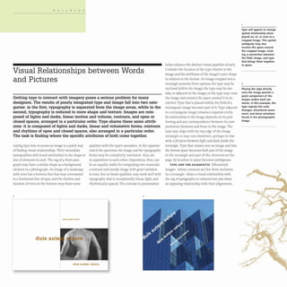 BUILDING
Visual Relationships between Words
and Pictures
Getting type to interact with imagery poses a serious problem for many
designers. The results of poorly integrated type and image fall into two cate-
gories: in the first, typography is separated from the image areas, while in the
second, typography is reduced to mere shape and texture. Images are com-
posed of lights and darks, linear motion and volume, contours, and open or
closed spaces, arranged in a particular order. Type shares these same attrib-
utes: it is composed of lights and darks, linear and volumetric forms, contours
and rhythms of open and closed spaces, also arranged in a particular order.
The task is finding where the specific attributes of both come together.
Laying type into or across an image is a quick way
of finding visual relationships. Their immediate
juxtaposition will reveal similarities in the shape or
size of elements in each. The rag of a short para-
graph may have a similar shape as a background
element in a photograph.An image of a landscape
with trees has a horizon line that may correspond
to a horizontal line of type,and the rhythm and
location of trees on the horizon may share some
duis autem velure
duis au
qualities with the type's ascenders. At the opposite
end of the spectrum, the image and the typographic
forms may be completely unrelated- they are
in opposition to each other. Opposition, thus, can
be an equally viable for integrating two materials:
a textural and moody image with great variation
in tone, but no linear qualities, may work well with
typography that is exceptionally linear, light,and
rhythmically spaced. The contrast in presentation
2
duis autem velure
helps enhance the distinct visual qualities of each.
Consider the location of the type relative to the
image and the attributes of the image'S outer shape
in relation to the format. An image cropped into a
rectangle presents three options:the type may be
enclosed within the image; the type may be out-
side, or adjacent to the image; or the type may cross
the image and connect the space around it to its
interior. Type that is placed within the field of a
rectangular image becomes part of it. Type adjacent
to a rectangular image remains a separate entity.
Its relationship to the image depends on its posi-
tioning and any correspondence between its com-
positional elements and those in the image.The
type may align with the top edge of the image
rectangle or may rest elsewhere, perhaps in line
with a division between light and dark inside the
rectangle. Type that crosses over an image and into
the format space becomes both part of the image
in the rectangle and part of the elements on the
page. Its location in space becomes ambiguous.
TYPE AND THE SILHOUETTE Silhouetted
images- whose contours are free from enclosure
in a rectangle- share a visual relationship with
the rag of paragraphs or columns but also share
an opposing relationship with their alignments.
Type will appear to change
spatial relationship when
placed on, in, or next to a
cropped image. This spatial
ambiguity may also
involve the space around
the cropped image, creat·
ing a connection between
the field, image, and type
that brings them together
in space.
2
Placing the type directly
onto the image permits a
quick comparison of the
shapes within both ele·
ments. In this example, the
type repeats the scale
changes. directional move-
ment, and tonal variations
found in the photographic
image.
 
