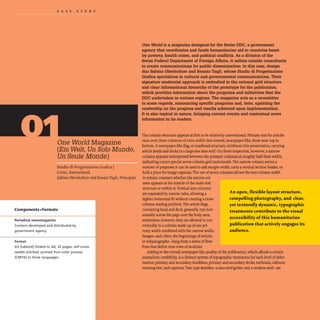 CAS EST U D Y
One World Magazine
(Ein Welt, Un Solo Mundo,
Un Seule Monde)
studio di Progettazione Grafica I
Cevio, Switzerland
Sabina Obertholtzerand Renato Tagli,Principals
Components +Formats
Periodical newsmagazine
Content developed and distributed by
government agency
Format
A3 (tabloid) folded to A4; 32 pages, self-cover,
saddle stitched; printed four-color process
(CMYK) in three languages.
One World is a magazine designed for the Swiss DDC, a government
agency that coordinates and funds humanitarian aid to countries beset
by poverty, health crises, and political confiicts. As a division of the
Swiss Federal Department of Foreign Affairs, it enlists outside consultants
to create communications for public dissemination; in this case, design
duo Sabina Oberholtzer and Renato Tagli, whose Studio di Progettazione
Grafica specializes in cultural and governmental communications. Their
signature modernist approach is embodied in the rational grid structure
and clear informational hierarchy of the prototype for the publication,
which provides information about the programs and initiatives that the
DDC undertakes in various regions. The magazine acts as a newsletter
in some regards, announcing specific programs and, later, updating the
readership on the progress and results achieved upon implementation.
It is also topical in nature, bringing current events and contextual news
information to its readers.
The column structure appears at first to be relativelyconventional Primary text for articles
runs over three columns ofeven width that extend, newspaper-like, from near top to
bottom. Anewspaper-like flag. or mastheadstructure, reinforces this presentation, carrying
article heads and decks in alarge-size sans serif. On closerinspection, however,anarrow
column appears interspersed between the primary columns at roughly halftheir width,
indicating amore precise seven-column grid underneath. The narrow column serves a
number ofpurposes: it can be used to add margin width, carry avertical section header,or
hold aplace for image captions.The use ofsevencolumns allows the text-column width
to remain constantwhether the narrow col-
umn appears at the outside ofthe main text
structure orwithin it Vertical text columns
are separatedby narrow rules,allowing a
tighter horizontal fit without creating across-
columnreading problem. The article flags,
containinghead and deck, generally run hori-
zontally across the page overthe body area;
sometimes, however, they are allowed to run
verticallyin a columnmade up ofone pri-
mary widthcombinedwith the narrow width.
lmagelHUld, often, the beginnings ofarticles
orsubparagraphs-hangfrom aseries offlow-
lines that define nine rows ofmodules.
An open, flexible layout structure,
compelling photography, and clear,
yet texturally dynamic, typographic
treatments contribute to the visual
accessibility ofthis humanitarian
publication that actively engages its
audience.
Adding to the overall newspaper-like quality ofthe publication,which affords acertain
journalistic credibility, is a distinct system oftypographic treatments for eachlevel ofinfor-
mation: primary and secondaryheadlines,primaryand secondary decks, subheads, callouts,
running text, and captions. Two type famili~ sans serifgothic and amodem serif-are
·
 