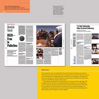 I
One World Magazine
Studio di Progettazione Grafica ISabina
Oberholtzer and Renato Tagli ICevio, Switzerland
Annick
--.......-.- ==...,~=~
--- _....
-z:..__.,...
....... _ ......*ilI
.........--- -.........-.......""
......--................. ........................
.......~ .......- ........ n-.MI_ ...
Tonti
.........""--...,.r ~-,.. ...........
.................. ....,,-----
...-...-......~pn 'It,.~
......."'_............ ----........
....................... ...--..............
........---...... ..................
""'................... ....-~ ......-
....__......... _...._............
DEZA-
..._
..........- ...................._-
...................... ::--...:::::::::=
- _... _-.........
...................
...-_...........
......
Frau
'- ...............
-.-............
.......,.......
I .......-~....-
"'r,-_IA
J
~ ..- ......
• ................-
In ....................
• 1Ww._ _ ..
J .................., "-..............
.---.atl-a-tlllt-
-
j
PaUistina
.....--........ ---
....~- ......- ::a:----*-
.-........-..i ..
• ....,....... w- r: .............
""................-,. "'......,...~
-......_
....... ..._....--.
C
_.w.-.................... ...--........,....
~ooiIIiI:_ ........ _ .....__.-
.............."'- _
..............
...,.....-.-..... ......-::::...
Gestem ebend wurde -"............ ......... ....
..--::::: ::..-.....---....
einem grossen fest =_... M .......-....-...
......... ~..:.t-
......:t.
dle Premiere _ """-r."'--''''
des computersplels -_... .........,...........
.......-............... :.:t".,;t,:._ ~•
Umstrittenen
_.- "'o:r.---
Bewasserungsprojekte t- -.t.:..:":I -- I-r'.r:---
-_.... ..." .........
..---.....-.. . . . . _ ' 1 :
................
.........-~ ...~ .......
::r-n...~~-= ,...---
_...............- .._ ..............a.
...................
--::.c::.................-..-:-
_...._
................
:.=:::)~.=.~
. .111"""",*"'" _ ...
......~"'--..... :"~~":'7:
........... feIiW6 ..__
..._....... ~-::=
........ 1...........
An extrawide column
at the far left. composed
of a standard text-width
column and a caption-
width (olumn, carries a
large sans-serif headline
and deck configuration.
2
75 Mal Siidsicht:
Film festival Friboorg
..... . StZ:
i
j
•
I
j
I
j
•
f
o
l::.d :.lu:,.i lUlt n 1
iew
mil den tllJ" dc", II 'UCJI r:/Ln '.
..--1
'-..............·...
---.. !to;. '
.-~ ...........__<Mt!-
=.=.:"- ...-~.-...,... I~
- --....-~
"'--'"~'"
---
...""--
==='
--
--
._
.....
--
:=:.-=
--
_
...
--
....
--
_
..-
--
::..-=--
---
-_.
~~-::..~
=.........,...........
.......~ ..
..........~ . - ...
• ••
" J
!p ' .I
~ . IJ
...-.
--
.-
, "
Work Process
---
.._-
_..
--
.--
--
._-
--
"We started with some very rapid sketches by hand, but began working on the computer
with actual text as soon as we could. It was very important to us to see the text move onscreen
so we could tell what was happening with it on the grid," says Oberholtzer. "We made a lot
of decisions directly as a result of seeing how our type treatments affected the length oftext
and how much difference in texture they created.
"The computer also allowed us to sketch the covers a lot more quickly," adds Tagli. "The
composition ofthe elements can change depending on what they are- even though there
are some constants, like the size ofthe red circle- and how the photo interacts with them.
So we usually just moved the elements around directly onscreen until they began to do
something; it's very spontaneous, but we've set up some rules about how big things can be
and how they relate to the grid, so it holds together."
• 'J
'IP e
ll - ,
... !1
..
 