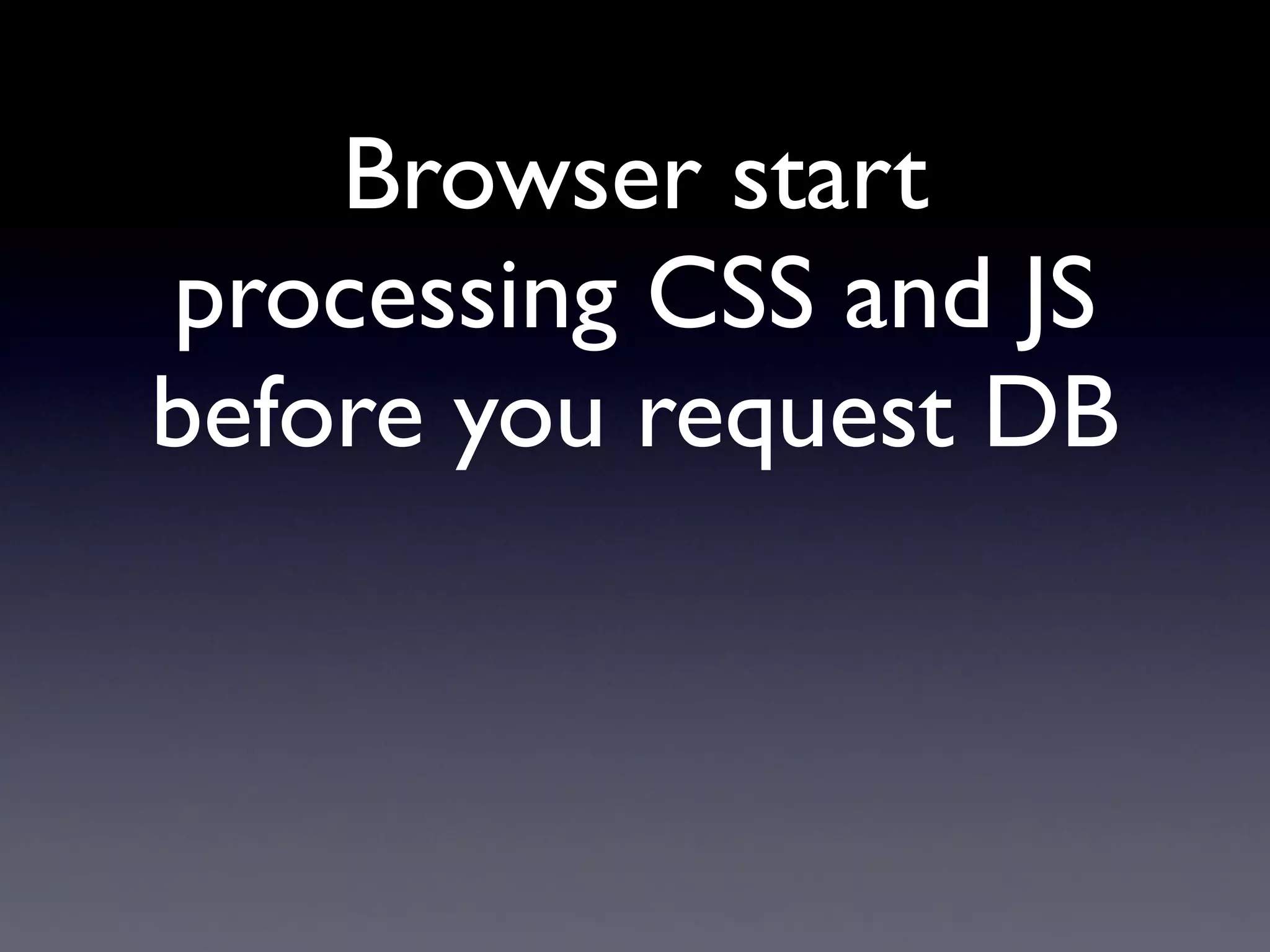 Browser start
processing CSS and JS
before you request DB
 