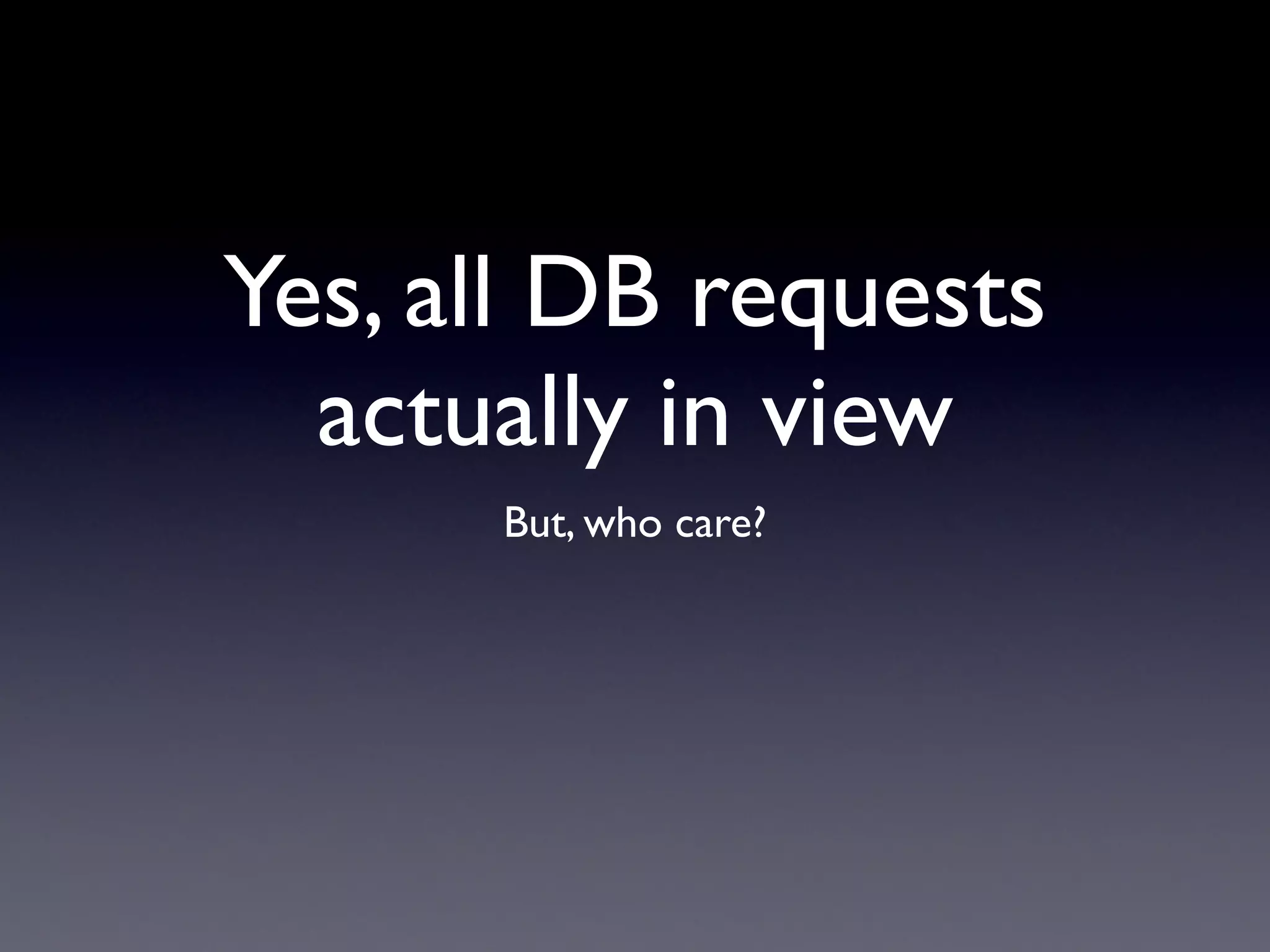 Yes, all DB requests
  actually in view
      But, who care?
 