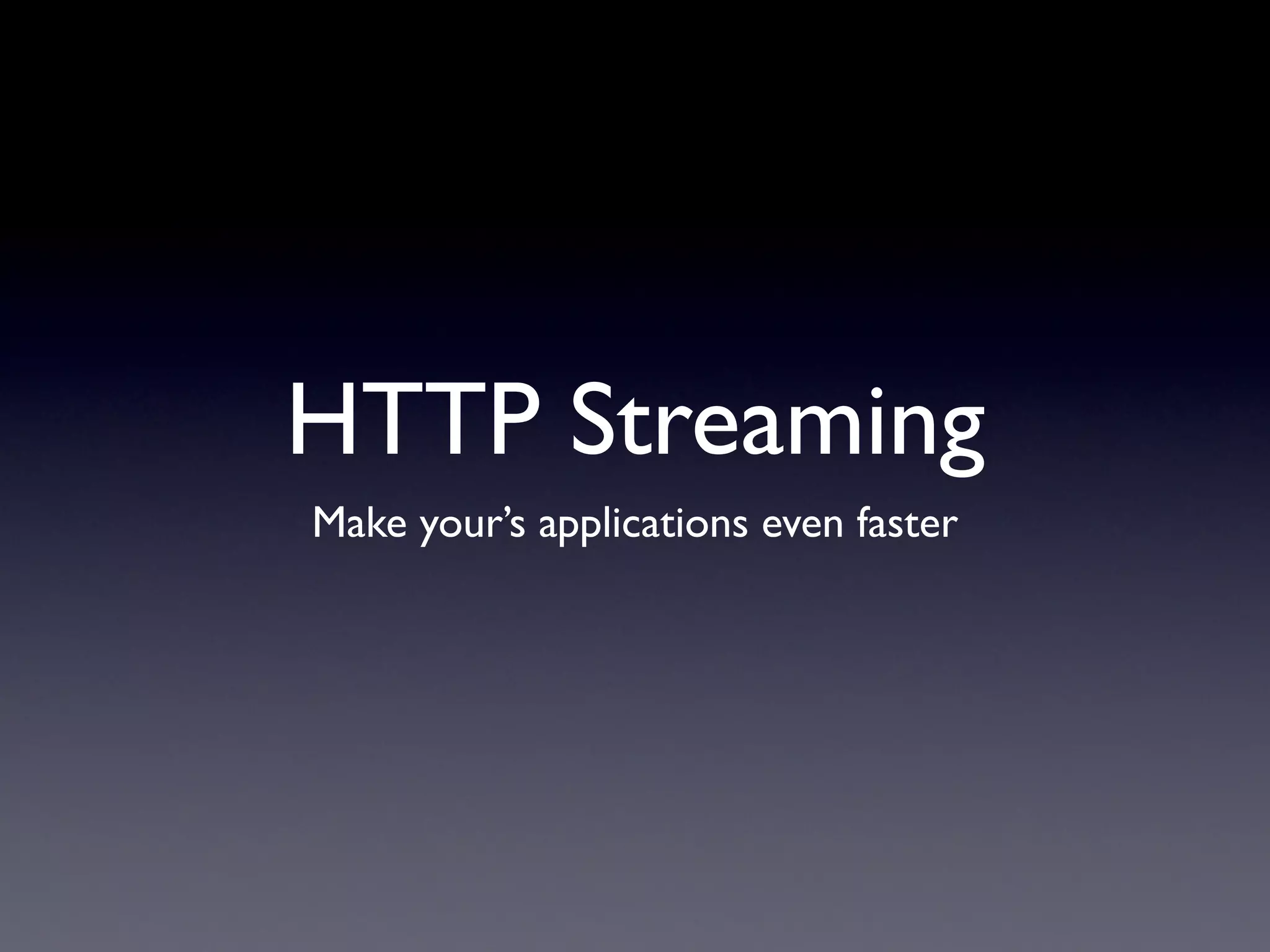 HTTP Streaming
Make your’s applications even faster
 