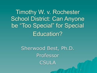 Timothy W. v. Rochester
School District: Can Anyone
be “Too Special” for Special
        Education?

   Sherwood Best, Ph.D.
        Professor
         CSULA
                          1
 