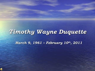 Timothy Wayne Duquette March 9, 1961 – February 10 th , 2011 