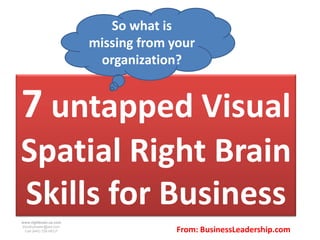 So what is
                        missing from your
                         organization?


7 untapped Visual
Spatial Right Brain
Skills for Business
www.rightbrain.us.com
timothyfowler@aol.com
  Cell (440) 728-HELP                 From: BusinessLeadership.com
 
