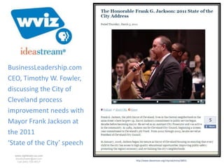 BusinessLeadership.com
CEO, Timothy W. Fowler,
discussing the City of
Cleveland process
improvement needs with
Mayor Frank Jackson at
the 2011
‘State of the City’ speech
  www.rightbrain.us.com
  timothyfowler@aol.com
    Cell (440) 728-HELP      http://www.ideastream.org/cityclub/entry/38931
 