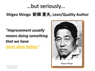 …but seriously…
Shigeo Shingo 新郷 重夫, Lean/Quality Author


"Improvement usually
means doing something
that we have
never done before.”



www.rightbrain.us.com
timothyfowler@aol.com
  Cell (440) 728-HELP
 