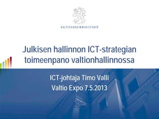 Julkisen hallinnon ICT-strategian
toimeenpano valtionhallinnossa
ICT-johtaja Timo Valli
Valtio Expo 7.5.2013
 