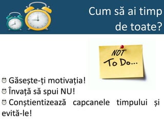 Cum să ai timp
                         de toate?



  Găsește-ți motivația!
  Învață să spui NU!
  Conștientizează capcanele timpului și
evită-le!
 