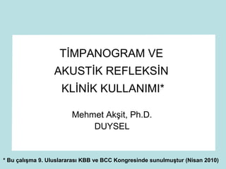 TİMPANOGRAM VE
AKUSTİK REFLEKSİN
KLİNİK KULLANIMI*
Mehmet Akşit, Ph.D.
DUYSEL
* Bu çalışma 9. Uluslararası KBB ve BCC Kongresinde sunulmuştur (Nisan 2010)
 