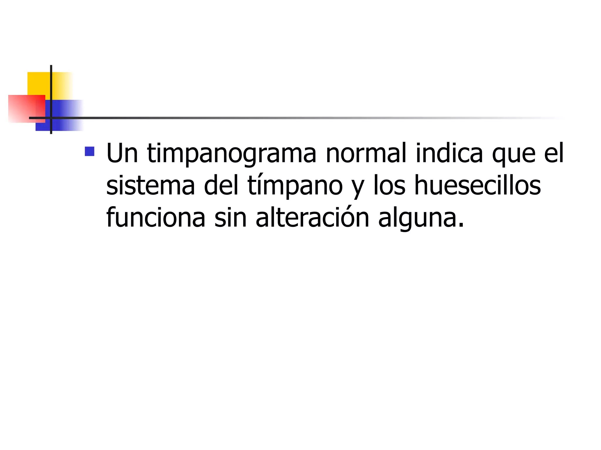 Un timpanograma normal indica que el sistema del tímpano y los huesecillos funciona sin alteración alguna. 