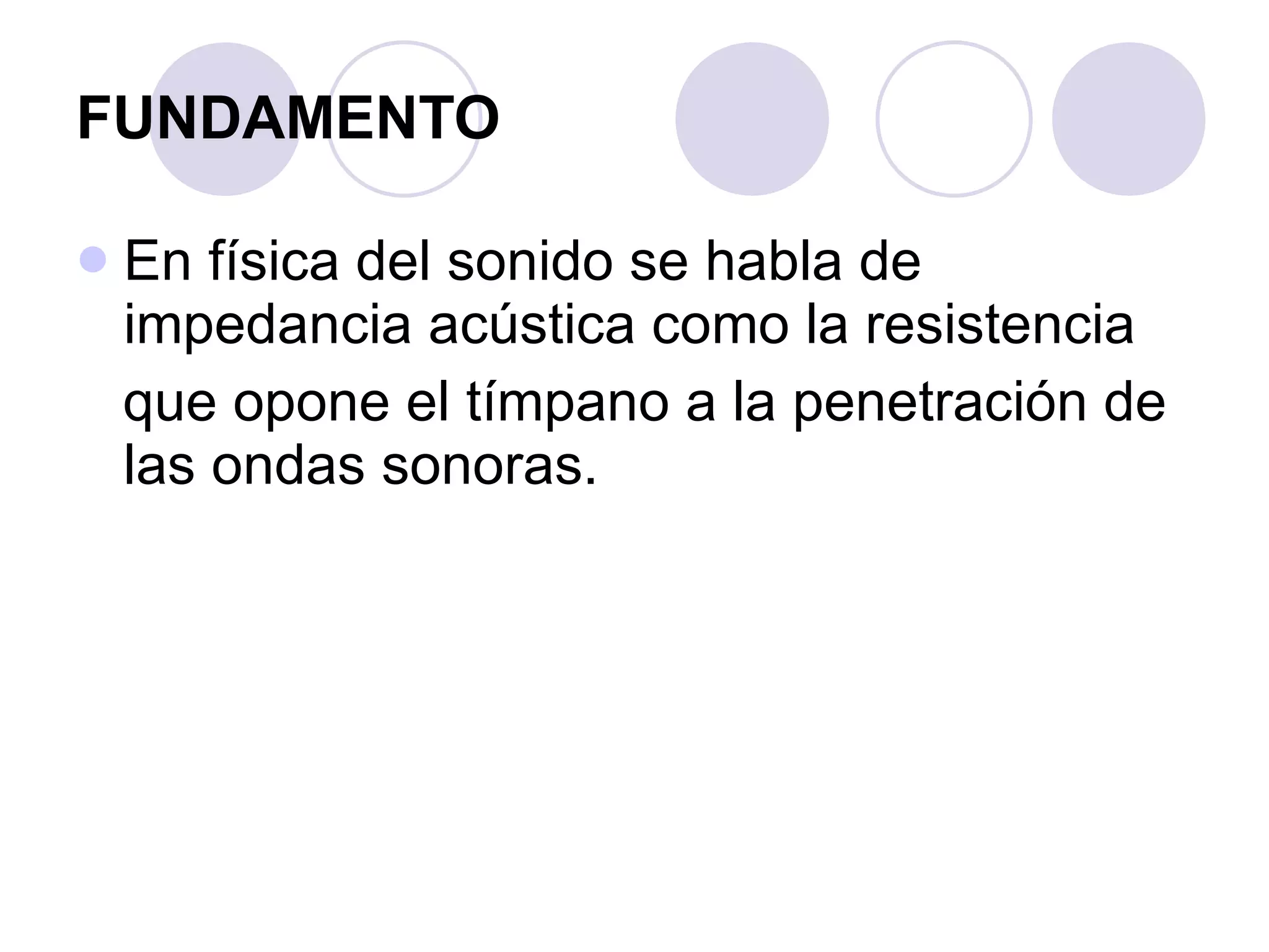 FUNDAMENTO En física del sonido se habla de impedancia acústica como la resistencia que opone el tímpano a la penetración de las ondas sonoras. 