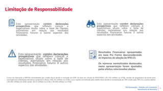 TIM Participações – Relações com Investidores
Apresentação de Resultados
2
Limitação de Responsabilidade
Resultados Financeiros apresentados
em base Pro Forma desconsiderando
os impactos da adoção do IFRS 15.
Os números normalizados destacados
nesta apresentação foram ajustados
pelos efeitos relacionados abaixo.
Esta apresentação contém declarações
prospectivas que refletem crenças e
expectativas atuais sobre a base de clientes,
estimativas em relação aos resultados
financeiros futuros e outros aspectos das
atividades.
Esta apresentação contém declarações
prospectivas que refletem crenças e
expectativas atuais sobre a base de
clientes, estimativas em relação aos
resultados financeiros futuros e outros
aspectos das atividades.
Esta apresentação contém declarações
prospectivas que refletem crenças e
expectativas atuais sobre a base de
clientes, estimativas em relação aos
resultados financeiros futuros e outros
aspectos das atividades.
Custos da Operação e EBITDA normalizados por crédito fiscal devido à exclusão do ICMS da base de cálculo do PIS/COFINS (-R$ 159 milhões no 4T18), revisão do prognóstico de perda para
contingências trabalhistas (terceiros e próprios) e fiscais (+R$ 157 milhões no 4T18). Lucro Líquido normalizado pelo crédito fiscal devido à incorporação da TIM Celular pela TIM S.A. e outros efeitos
(-R$ 994 milhões em 2018, sendo –R$ 45 milhões no 4T18 e –R$ 950 milhões no 3T18).
 