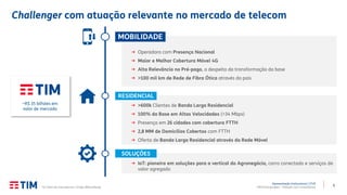 5
Apresentação Institucional | 2T20
TIM Participações – Relação com Investidores
Challenger com atuação relevante no mercado de telecom
→ Operadora com Presença Nacional
→ Maior e Melhor Cobertura Móvel 4G
→ Alta Relevância no Pré-pago, a despeito da transformação da base
→ >100 mil km de Rede de Fibra Ótica através do país
MOBILIDADE
→ IoT: pioneira em soluções para a vertical do Agronegócio, carro conectado e serviços de
valor agregado
SOLUÇÕES
→ >600k Clientes de Banda Larga Residencial
→ 100% da Base em Altas Velocidades (>34 Mbps)
→ Presença em 26 cidades com cobertura FTTH
→ 2,8 MM de Domicílios Cobertos com FTTH
→ Oferta de Banda Larga Residencial através da Rede Móvel
RESIDENCIAL
~R$ 35 bilhões em
valor de mercado
(1) Valor de mercado em 21/ago (Bloomberg).
 