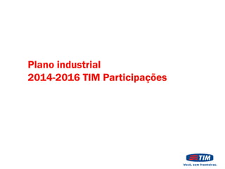 Plano industrial
2014-2016 TIM Participações

 