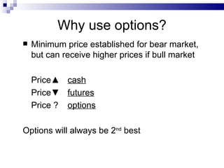 Why use options? Minimum price established for bear market, but can receive higher prices if bull market Price ▲ cash Price▼ futures Price ? options Options will always be 2 nd  best 