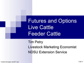 Futures and Options Live Cattle Feeder Cattle Tim Petry Livestock Marketing Economist NDSU Extension Service 1-28-11 FutOpt-Carrington-Jan2011.ppt 
