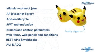 @kannonboy
atlassian-connect.json
AP javascript library
Add-on lifecycle
JWT authentication
iframes and context parameters
REST APIs & webhooks
AUI & ADG
web items, web panels and conditions
Comfy slippers
 