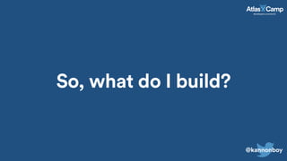 So, what do I build?
@kannonboy
 