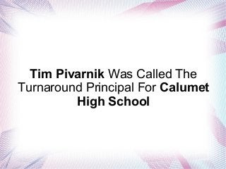 Tim Pivarnik Was Called The 
Turnaround Principal For Calumet 
High School 
 