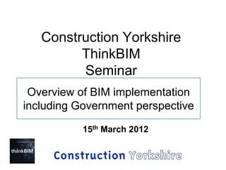 Construction Yorkshire
         ThinkBIM
         Seminar
 Overview of BIM implementation
including Government perspective

           15th March 2012
 