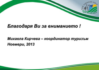 Благодаря Ви за вниманието !
Михаела Кирчева – координатор туризъм
Ноември, 2013

 