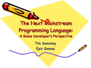 The Next Mainstream Programming Language: A Game Developer’s Perspective Tim Sweeney Epic Games 