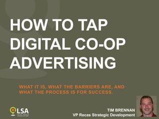 HOW TO TAP
DIGITAL CO-OP
ADVERTISING
WHAT IT IS, WHAT THE BARRIERS ARE, AND
WHAT THE PROCESS IS FOR SUCCESS.
TIM BRENNAN
VP Recas Strategic Development
 