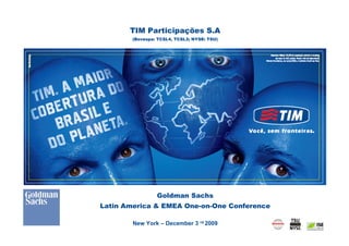 TIM Participações S.A
        (Bovespa: TCSL4, TCSL3; NYSE: TSU)




                 Goldman Sachs
Latin America & EMEA One-on-One Conference

        New York – December 3 rd 2009
                                             0
 