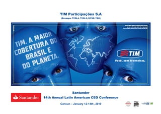 TIM Participações S.A
         (Bovespa: TCSL4, TCSL3; NYSE: TSU)




                  Santander
14th Annual Latin American CEO Conference

         Cancun – January 12-14th , 2010
                                              0
 