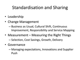 Standardisation and SharingLeadershipChange ManagementBusiness as Usual, Cultural Shift, Continuous Improvement, Responsibility and Service MappingMeasurement – Measuring the Right ThingsSelection, Cost Savings, Growth, DeliveryGovernanceManaging expectations, Innovations and Supplier Push