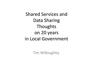 Shared Services and
    Data Sharing
      Thoughts
     on 20 years
in Local Government

   Tim Willoughby
 