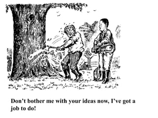 Don’t bother me with your ideas now, I’ve got a
job to do!
 