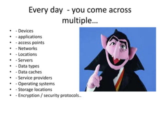 Every day - you come across
                   multiple…
•   - Devices
•   - applications
•   - access points
•   - Networks
•   - Locations
•   - Servers
•   - Data types
•   - Data caches
•   - Service providers
•   - Operating systems
•   - Storage locations
•   - Encryption / security protocols..
 