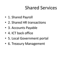 Shared Services
•   1. Shared Payroll
•   2. Shared HR transactions
•   3. Accounts Payable
•   4. ICT back office
•   5. Local Government portal
•   6. Treasury Management
 