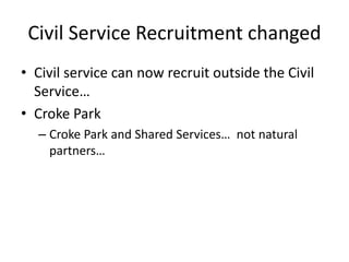 Civil Service Recruitment changed
• Civil service can now recruit outside the Civil
  Service…
• Croke Park
  – Croke Park and Shared Services… not natural
    partners…
 