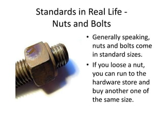 Standards in Real Life -
    Nuts and Bolts
             • Generally speaking,
               nuts and bolts come
               in standard sizes.
             • If you loose a nut,
               you can run to the
               hardware store and
               buy another one of
               the same size.
 