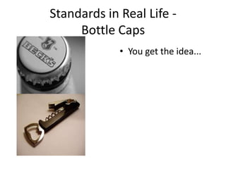 Standards in Real Life -
     Bottle Caps
             • You get the idea...
 