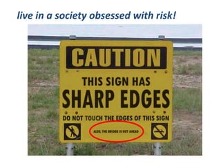 live in a society obsessed with risk!
 