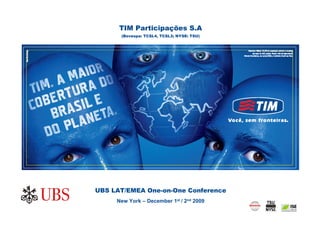 TIM Participações S.A
      (Bovespa: TCSL4, TCSL3; NYSE: TSU)




UBS LAT/EMEA One-on-One Conference
     New York – December 1st / 2nd 2009
                                           0
 