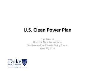 U.S. Clean Power Plan
Tim Profeta
Director, Nicholas Institute
North American Climate Policy Forum
June 22, 2016
 