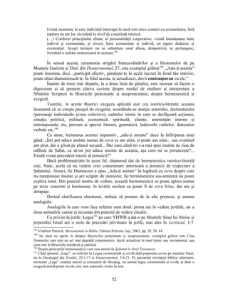 Există momente în care individul întrerupe în mod voit orice contact cu comunitatea, însă
ruptura nu are loc niciodată la nivel de conştiinţă istorică.
(…) Conform principiului ebraic al personalităţii corporative, există întotdeauna între
individ şi comunitate, şi invers, între comunitate şi individ, un raport dialectic şi
existenţial. Aceşti termeni nu se substituie unul altuia, dimpotrivă, se prelungesc,
formând o unitate armonioasă în acţiune.188
În sensul acesta, ceremonia strigării binecuvântărilor şi a blestemelor de pe
Muntele Garizim şi Ebal, din Deuteronomul, 27, este exemplul grăitor189
. „Adu-ţi aminte”
poate însemna, deci: „participă afectiv, gândeşte-te la acele lucruri în forul tău interior,
poate chiar dramatizează-le. În felul acesta, le actualizezi, devii contemporan cu ele.”
Înainte de trece mai departe, la a doua linia de gândire, este necesar să facem o
digresiune şi să spunem câteva cuvinte despre modul de studiere şi interpretare a
Sfintelor Scripturi în Bisericile protestante şi neoprotestante, despre hermeneutică şi
exegeză.
Teoretic, în aceste Biserici exegeza aplicată este cea istorico-literală; aceasta
înseamnă că se citeşte pasajul de exegetat, acordându-se atenţie autorului, destinatarului
(personaje individuale şi/sau colective), cadrului istoric în care se desfăşoară acţiunea,
situaţia politică, militară, economică, spirituală, alianţe, ameninţări interne şi
internaţionale, etc, precum şi speciei literare, gramaticii, îndeosebi verbelor, diatezelor
verbale etc.190
Ca atare, lecturarea acestui imperativ, „adu-ţi aminte” duce la înfiriparea unui
gând: „Îmi pot aduce aminte numai de ceva ce am ştiut, şi poate am uitat... sau eventual
am ştiut, dar a glisat pe planul secund... Dar oare când mi s-a mai spus înainte de ziua de
odihnă, de Şabat, ca să-mi pot aduce aminte de aceasta, aşa cum mi se porunceşte?...
Există vreun precedent istoric al poruncii?”
Dacă problematizăm în acest fel, răspunsul dat de hermeneutica istorico-literală
este, franc, acela că nu vedem vreo consemnare anterioară a poruncii de respectare a
Şabatului. Atunci, fie Dumnezeu a spus „Adu-ţi aminte” în legătură cu ceva despre care
nu menţionase înainte şi are scăpări de memorie, fie hermeneutica sus-amintită nu poate
explica totul. Din punctul nostru de vedere, această hermeneutică se poate aplica numai
pe texte concrete şi luminoase; în textele neclare ea poate fi de ceva folos, dar are şi
derapaje.
Dorind clarificarea chestiunii, trebuie să pornim de la alte premise, şi anume
analogiile.
Analogiile la care vom face referire sunt două: prima are în vedere jertfele, iar a
doua animalele curate şi necurate din punctul de vedere ritualic.
Cu privire la jertfe: Legea191
pe care YHWH a dat-o pe Muntele Sinai lui Moise şi
poporului Israel are o serie de precizări privitoare la jertfe, mai ales în Leviticul, 1-7.
188
Vladimir Petercă, Mesianismul în Biblie, Editura Polirom, Iaşi, 2003, pp. 29, 30, 44.
189
Iar dacă ne oprim în dreptul Bisericilor protestante şi neoprotestante, exemplul grăitor este Cina
Domnului care este un act mai degrabă comemorativ, decât actualizat în mod tainic sau sacramental, aşa
cum este în Bisericile ortodoxă şi catolică.
190
Despre principiile hermeneuticii vom mai aminti în Şabatul în Noul Testament.
191
Când spunem „Lege”, ne referim la Legea ceremonială şi civilă dată poporului evreu pe muntele Sinai,
nu la Decalogul din Exodul, 20:1-17 şi Deuteronomul, 5:6-21. Pe parcursul revelaţiei biblice ulterioare,
termenul „Lege” conţine uneori şi conceptul de Decalog, nu numai legea ceremonială şi civilă, şi doar o
exegeză atentă poate revela care sunt aspectele vizate în text.
52
 