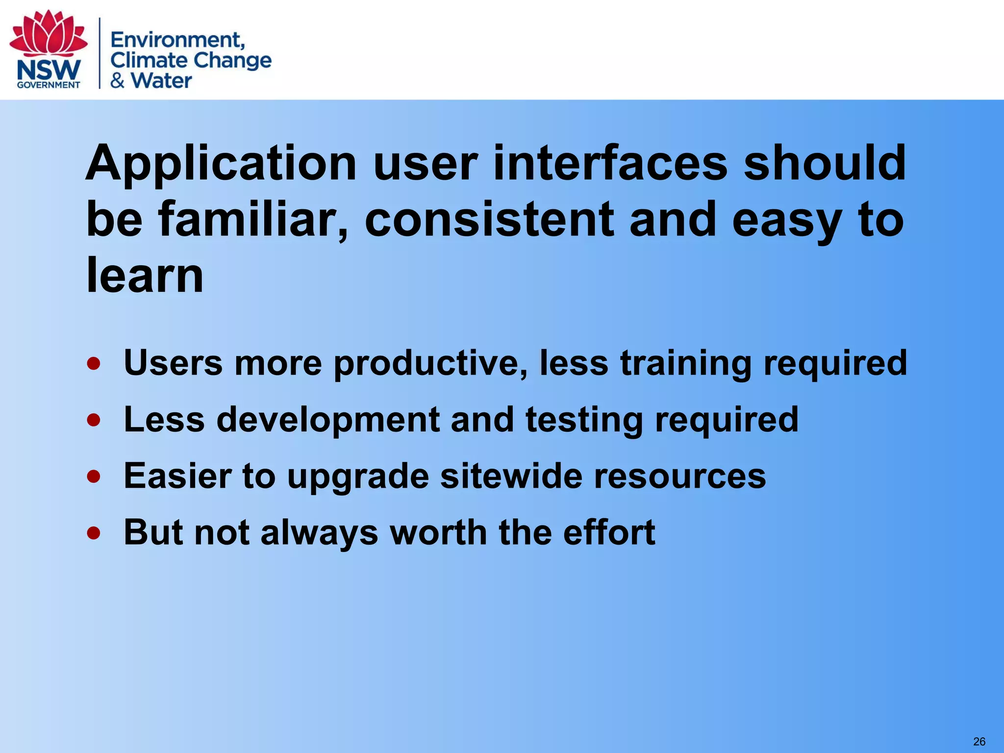 Application user interfaces should be familiar, consistent and easy to learn Users more productive, less training required Less development and testing required Easier to upgrade sitewide resources But not always worth the effort 