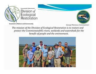 The mission of the Division of Ecological Restoration is to restore and 
protect the Commonwealth’s rivers, wetlands and watersheds for the 
benefit of people and the environment.
George Peterson, Commissioner
 